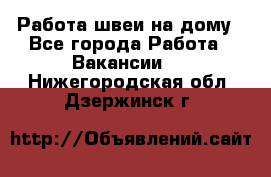 Работа швеи на дому - Все города Работа » Вакансии   . Нижегородская обл.,Дзержинск г.